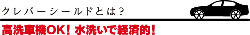 クレバーシールドとは？高洗車機OK!水洗いで経済的！